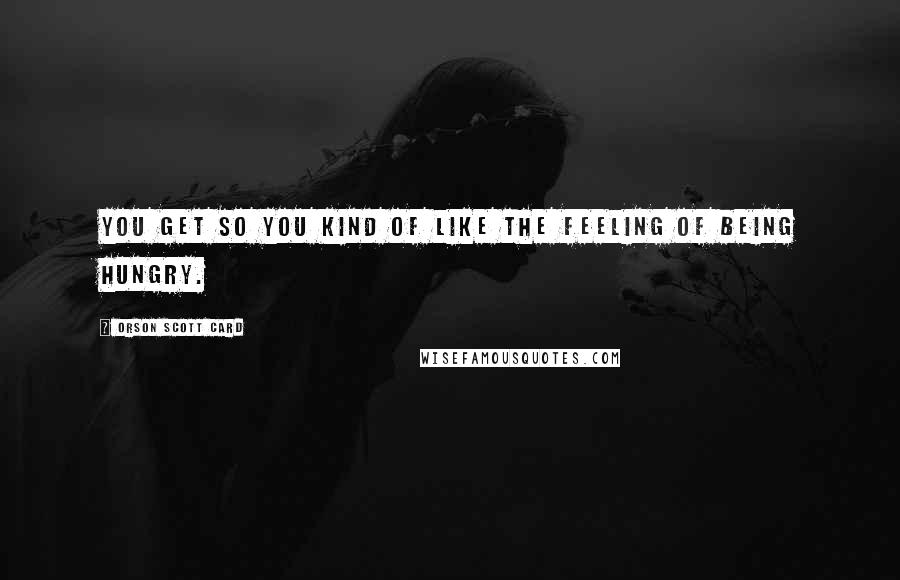 Orson Scott Card Quotes: You get so you kind of like the feeling of being hungry.