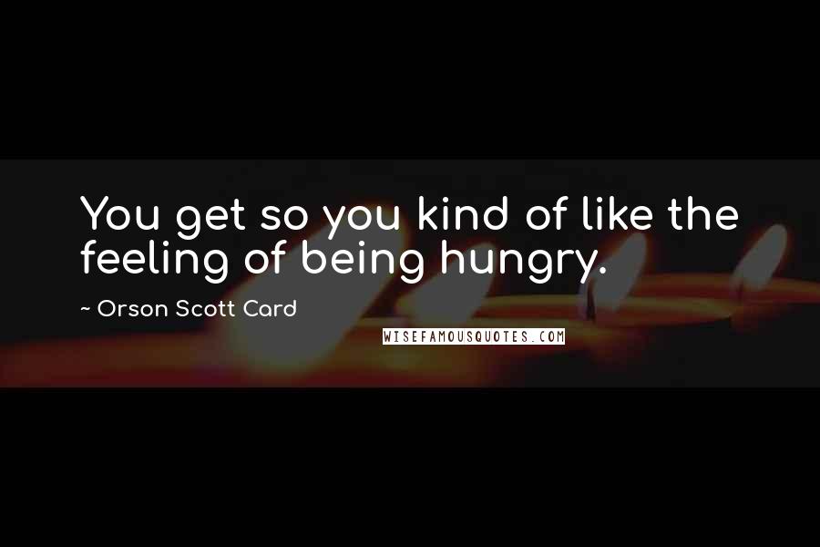 Orson Scott Card Quotes: You get so you kind of like the feeling of being hungry.