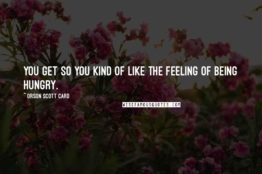 Orson Scott Card Quotes: You get so you kind of like the feeling of being hungry.