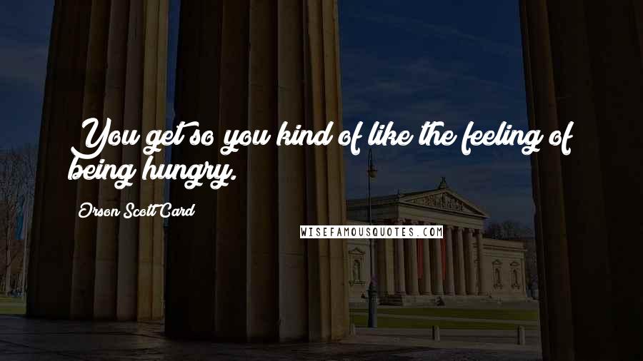 Orson Scott Card Quotes: You get so you kind of like the feeling of being hungry.