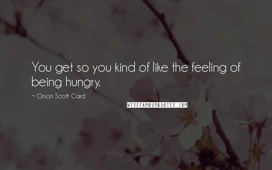 Orson Scott Card Quotes: You get so you kind of like the feeling of being hungry.