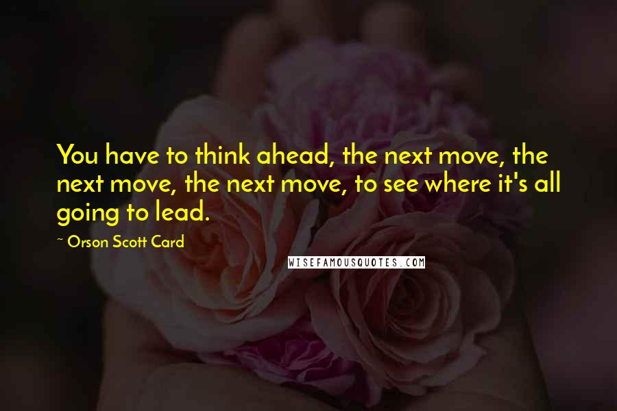 Orson Scott Card Quotes: You have to think ahead, the next move, the next move, the next move, to see where it's all going to lead.