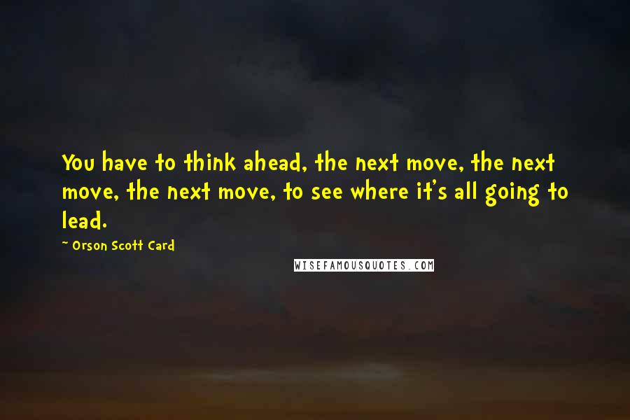 Orson Scott Card Quotes: You have to think ahead, the next move, the next move, the next move, to see where it's all going to lead.