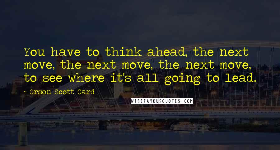 Orson Scott Card Quotes: You have to think ahead, the next move, the next move, the next move, to see where it's all going to lead.