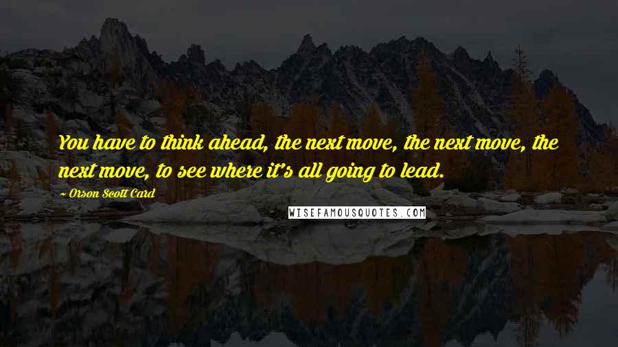 Orson Scott Card Quotes: You have to think ahead, the next move, the next move, the next move, to see where it's all going to lead.