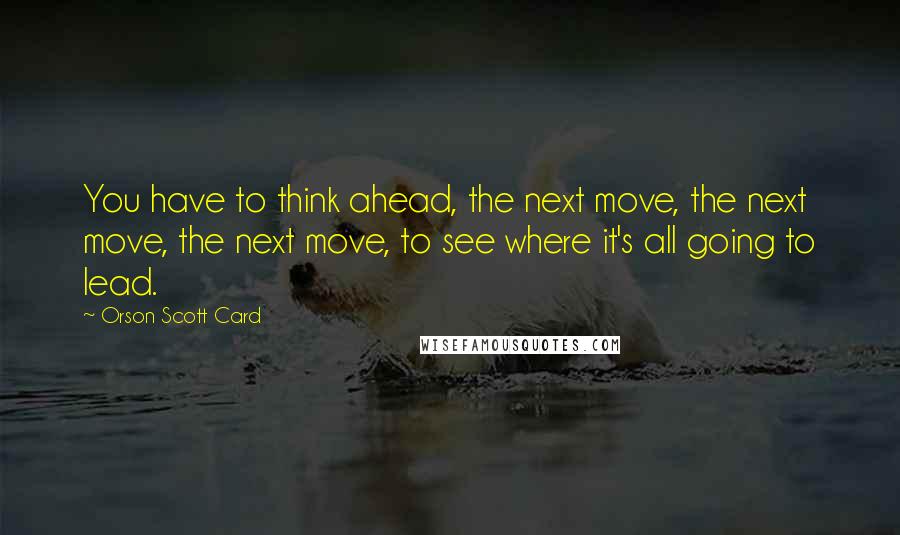 Orson Scott Card Quotes: You have to think ahead, the next move, the next move, the next move, to see where it's all going to lead.