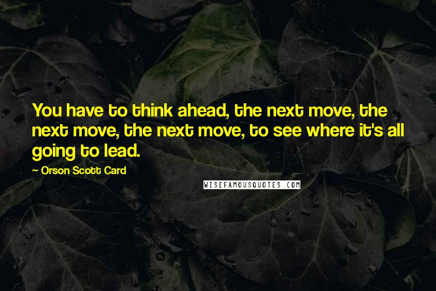 Orson Scott Card Quotes: You have to think ahead, the next move, the next move, the next move, to see where it's all going to lead.