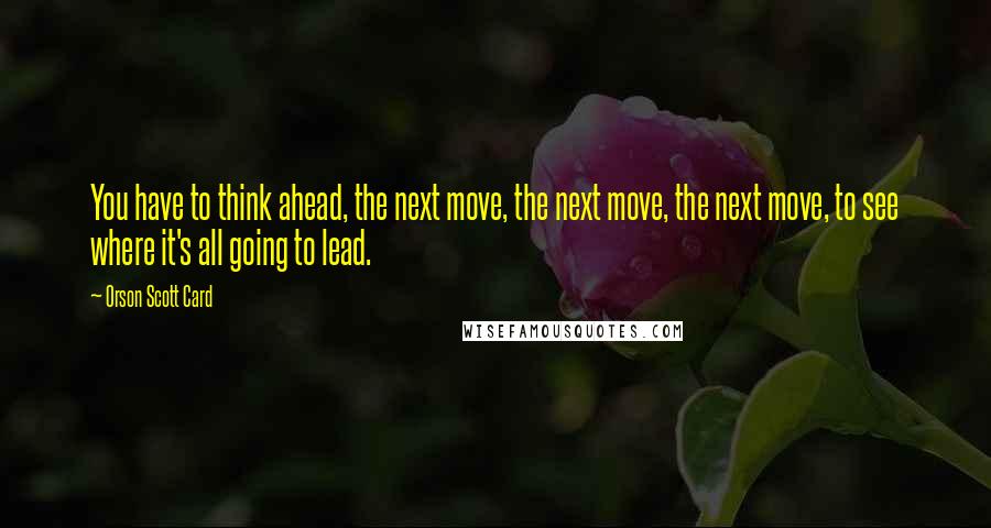 Orson Scott Card Quotes: You have to think ahead, the next move, the next move, the next move, to see where it's all going to lead.