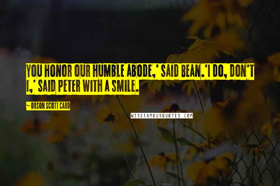 Orson Scott Card Quotes: You honor our humble abode,' said Bean.'I do, don't I,' said Peter with a smile.