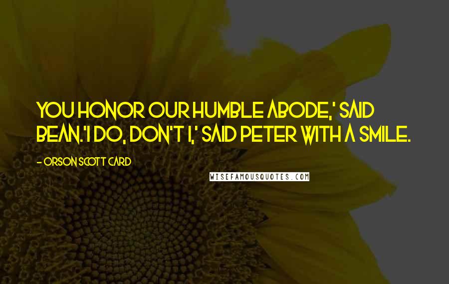 Orson Scott Card Quotes: You honor our humble abode,' said Bean.'I do, don't I,' said Peter with a smile.