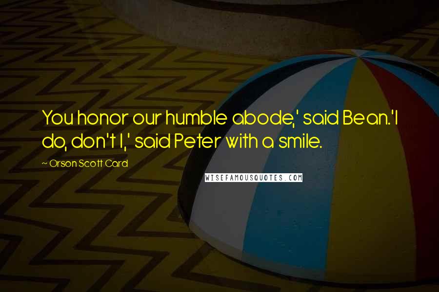 Orson Scott Card Quotes: You honor our humble abode,' said Bean.'I do, don't I,' said Peter with a smile.