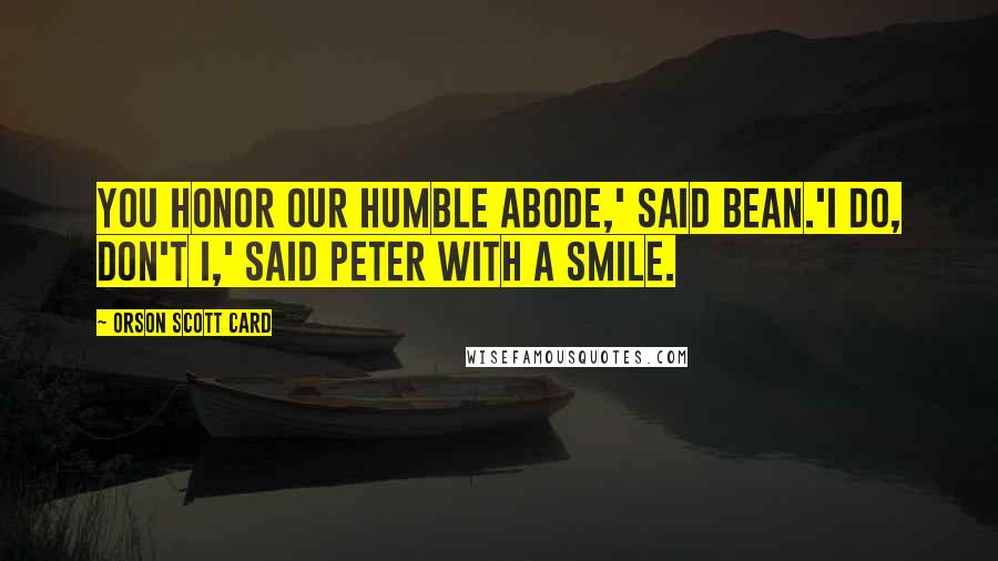 Orson Scott Card Quotes: You honor our humble abode,' said Bean.'I do, don't I,' said Peter with a smile.