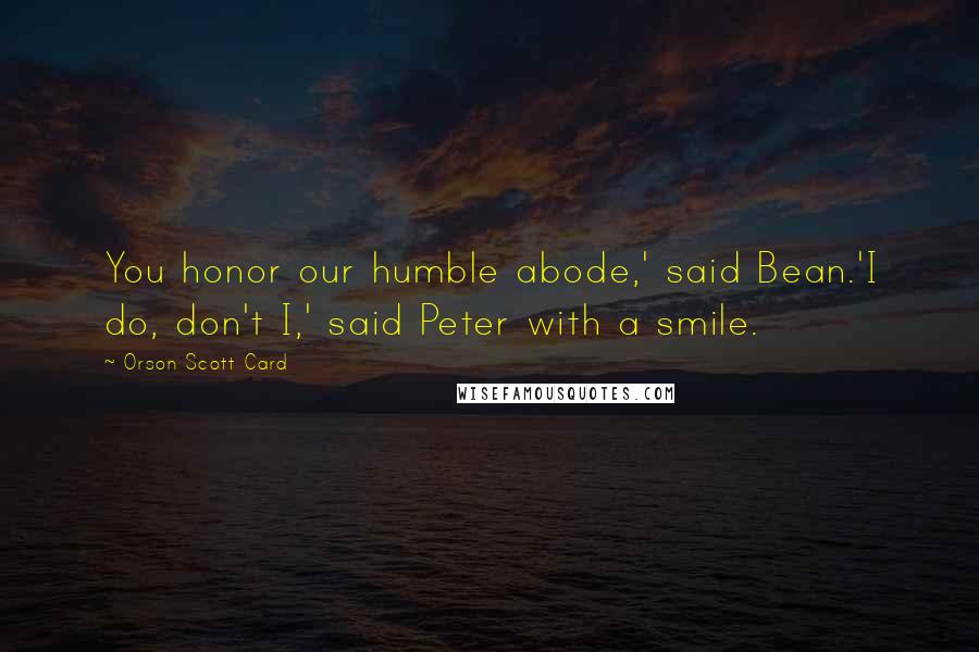 Orson Scott Card Quotes: You honor our humble abode,' said Bean.'I do, don't I,' said Peter with a smile.