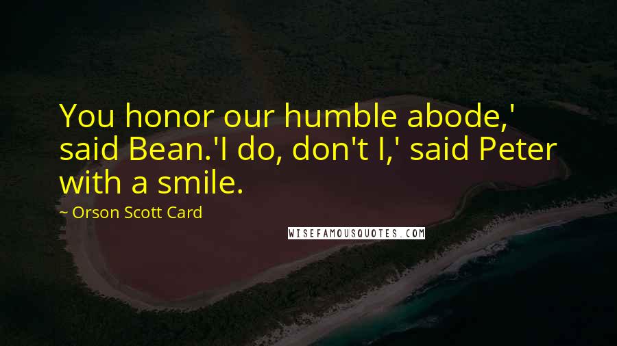 Orson Scott Card Quotes: You honor our humble abode,' said Bean.'I do, don't I,' said Peter with a smile.