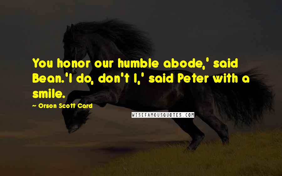Orson Scott Card Quotes: You honor our humble abode,' said Bean.'I do, don't I,' said Peter with a smile.