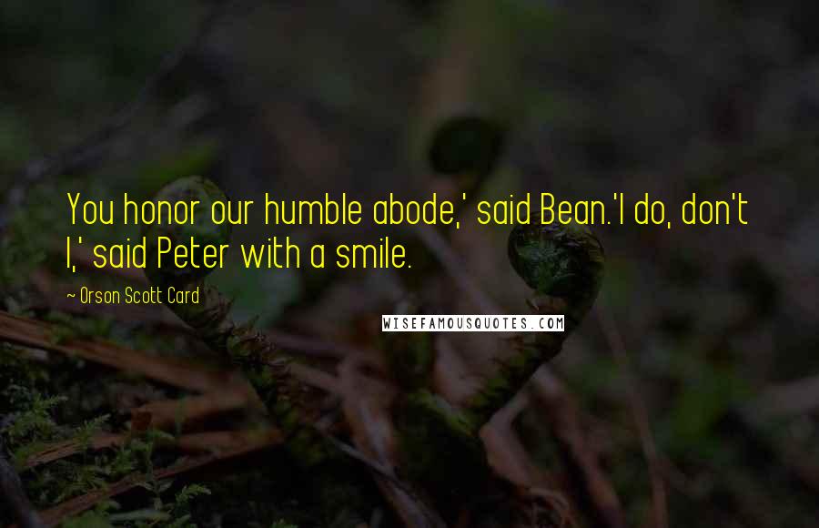 Orson Scott Card Quotes: You honor our humble abode,' said Bean.'I do, don't I,' said Peter with a smile.