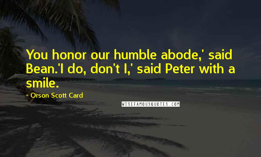 Orson Scott Card Quotes: You honor our humble abode,' said Bean.'I do, don't I,' said Peter with a smile.