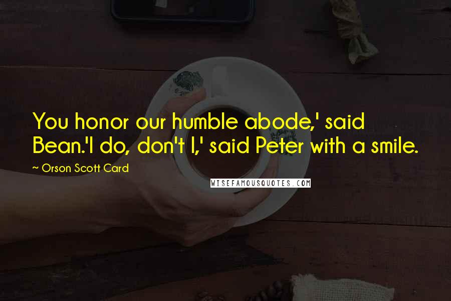 Orson Scott Card Quotes: You honor our humble abode,' said Bean.'I do, don't I,' said Peter with a smile.