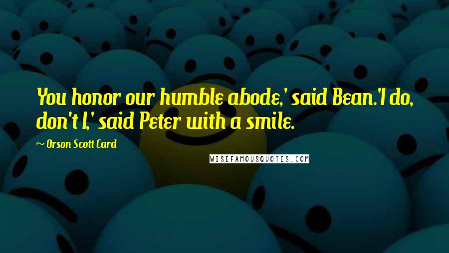 Orson Scott Card Quotes: You honor our humble abode,' said Bean.'I do, don't I,' said Peter with a smile.