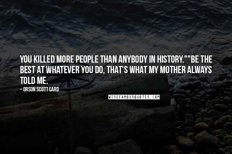 Orson Scott Card Quotes: You killed more people than anybody in history.""Be the best at whatever you do, that's what my mother always told me.