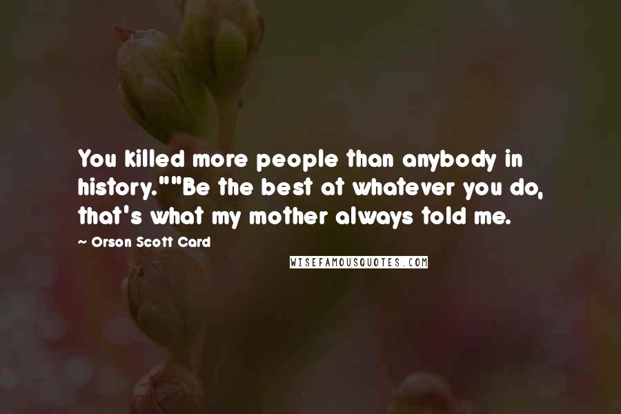 Orson Scott Card Quotes: You killed more people than anybody in history.""Be the best at whatever you do, that's what my mother always told me.