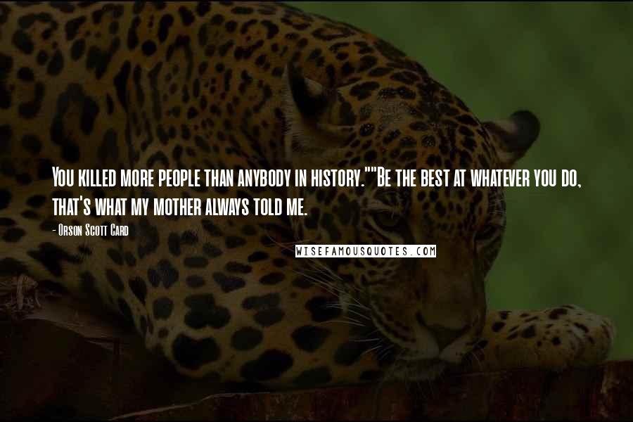 Orson Scott Card Quotes: You killed more people than anybody in history.""Be the best at whatever you do, that's what my mother always told me.