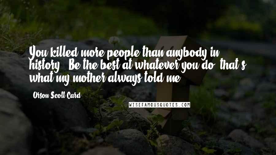 Orson Scott Card Quotes: You killed more people than anybody in history.""Be the best at whatever you do, that's what my mother always told me.