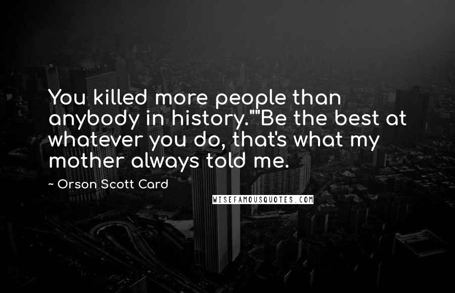Orson Scott Card Quotes: You killed more people than anybody in history.""Be the best at whatever you do, that's what my mother always told me.