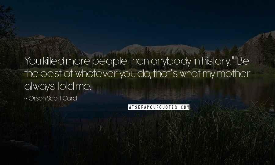 Orson Scott Card Quotes: You killed more people than anybody in history.""Be the best at whatever you do, that's what my mother always told me.