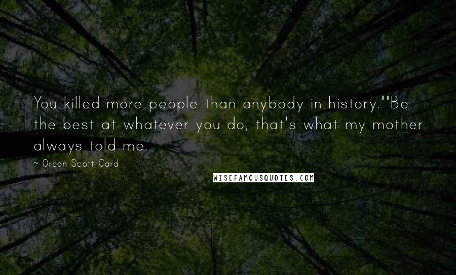 Orson Scott Card Quotes: You killed more people than anybody in history.""Be the best at whatever you do, that's what my mother always told me.