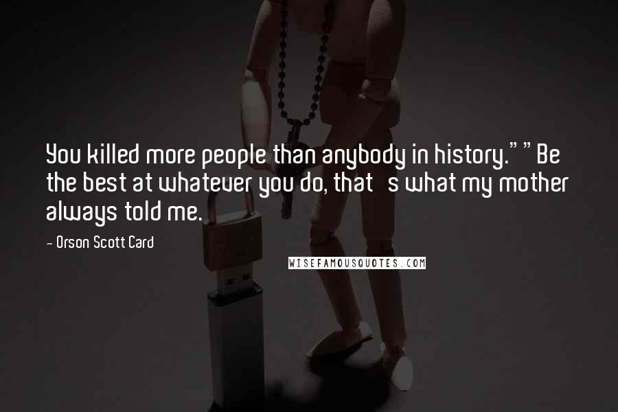 Orson Scott Card Quotes: You killed more people than anybody in history.""Be the best at whatever you do, that's what my mother always told me.