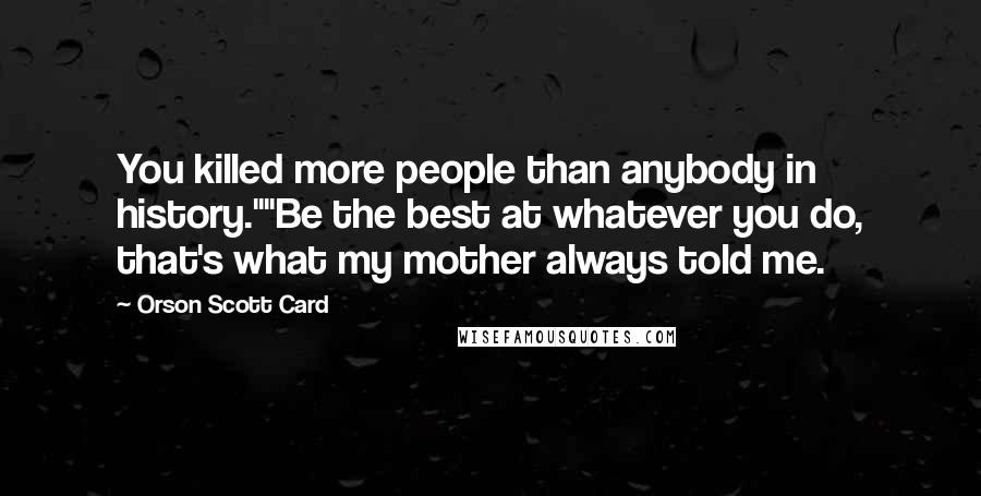 Orson Scott Card Quotes: You killed more people than anybody in history.""Be the best at whatever you do, that's what my mother always told me.