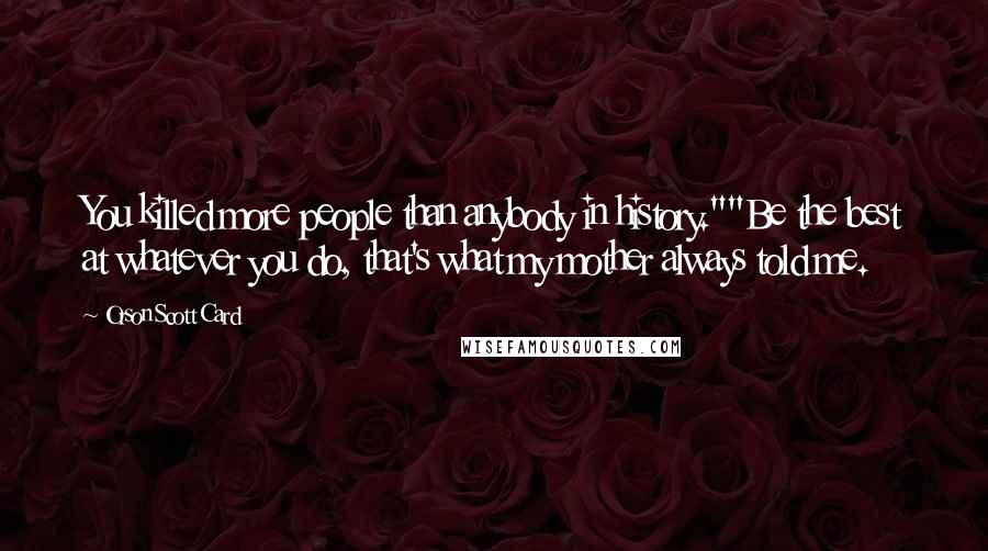 Orson Scott Card Quotes: You killed more people than anybody in history.""Be the best at whatever you do, that's what my mother always told me.