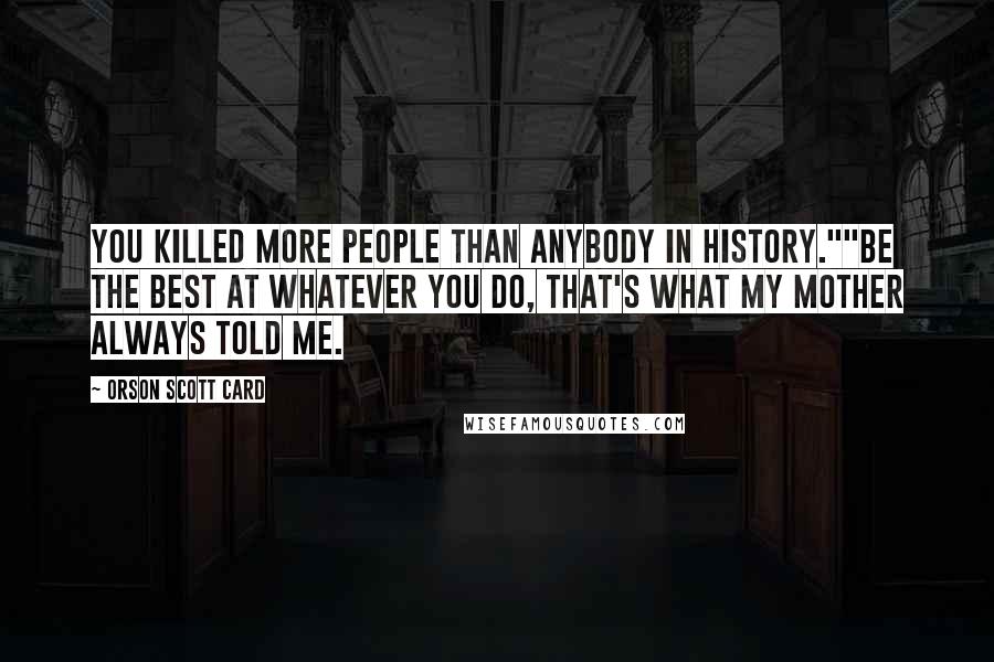 Orson Scott Card Quotes: You killed more people than anybody in history.""Be the best at whatever you do, that's what my mother always told me.