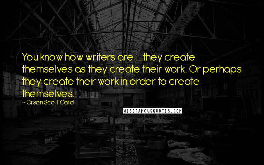 Orson Scott Card Quotes: You know how writers are ... they create themselves as they create their work. Or perhaps they create their work in order to create themselves.