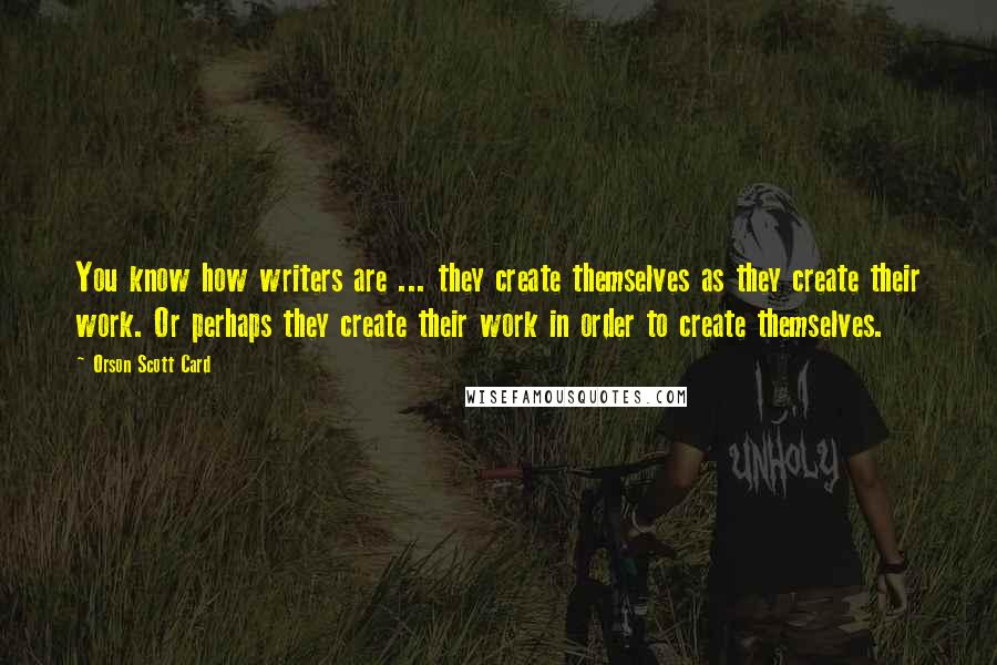 Orson Scott Card Quotes: You know how writers are ... they create themselves as they create their work. Or perhaps they create their work in order to create themselves.