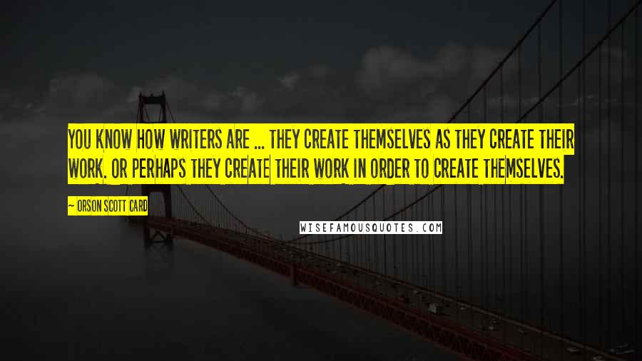 Orson Scott Card Quotes: You know how writers are ... they create themselves as they create their work. Or perhaps they create their work in order to create themselves.