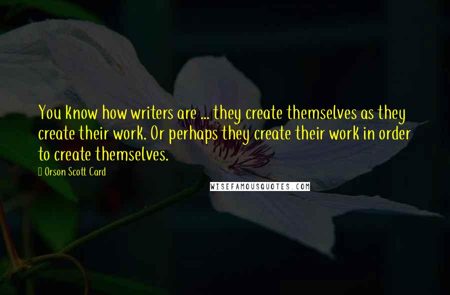 Orson Scott Card Quotes: You know how writers are ... they create themselves as they create their work. Or perhaps they create their work in order to create themselves.