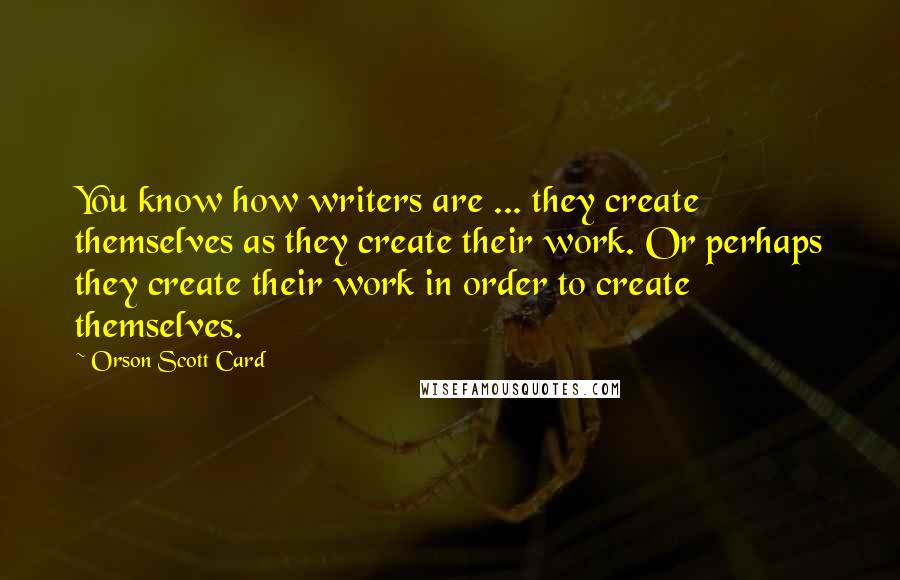 Orson Scott Card Quotes: You know how writers are ... they create themselves as they create their work. Or perhaps they create their work in order to create themselves.