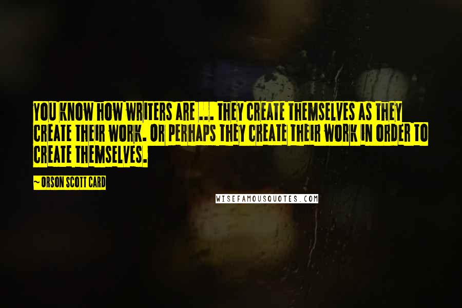 Orson Scott Card Quotes: You know how writers are ... they create themselves as they create their work. Or perhaps they create their work in order to create themselves.