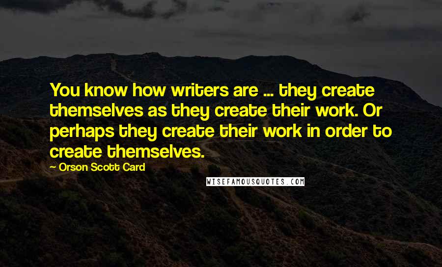 Orson Scott Card Quotes: You know how writers are ... they create themselves as they create their work. Or perhaps they create their work in order to create themselves.