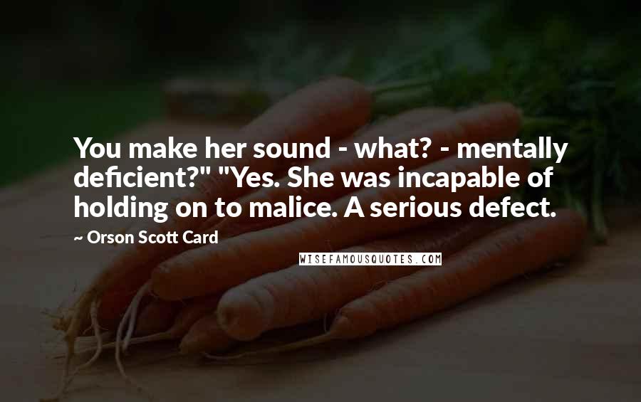 Orson Scott Card Quotes: You make her sound - what? - mentally deficient?" "Yes. She was incapable of holding on to malice. A serious defect.