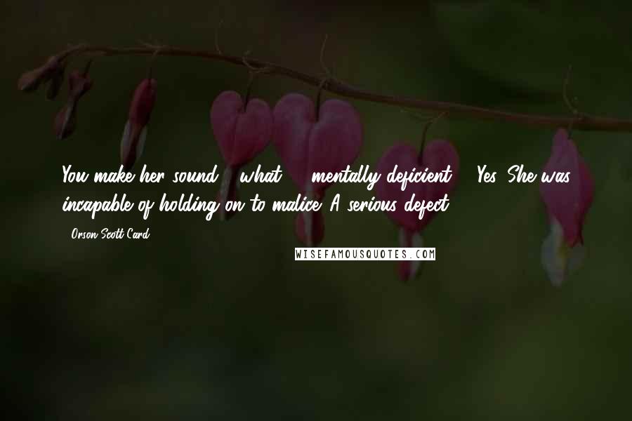Orson Scott Card Quotes: You make her sound - what? - mentally deficient?" "Yes. She was incapable of holding on to malice. A serious defect.