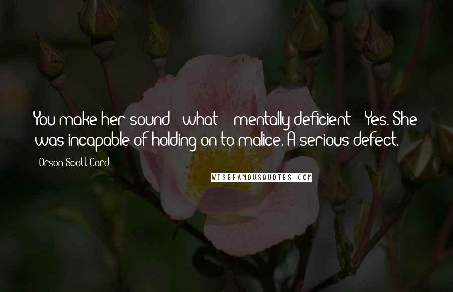 Orson Scott Card Quotes: You make her sound - what? - mentally deficient?" "Yes. She was incapable of holding on to malice. A serious defect.