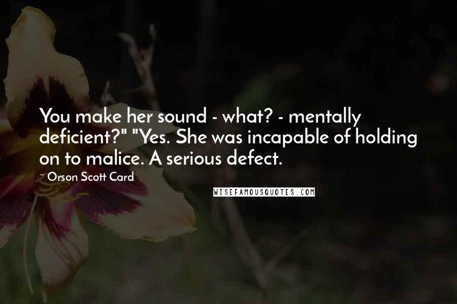 Orson Scott Card Quotes: You make her sound - what? - mentally deficient?" "Yes. She was incapable of holding on to malice. A serious defect.