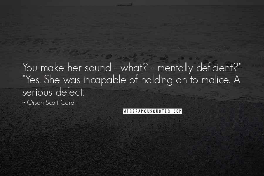 Orson Scott Card Quotes: You make her sound - what? - mentally deficient?" "Yes. She was incapable of holding on to malice. A serious defect.