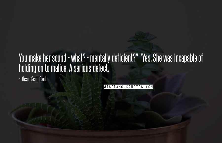 Orson Scott Card Quotes: You make her sound - what? - mentally deficient?" "Yes. She was incapable of holding on to malice. A serious defect.