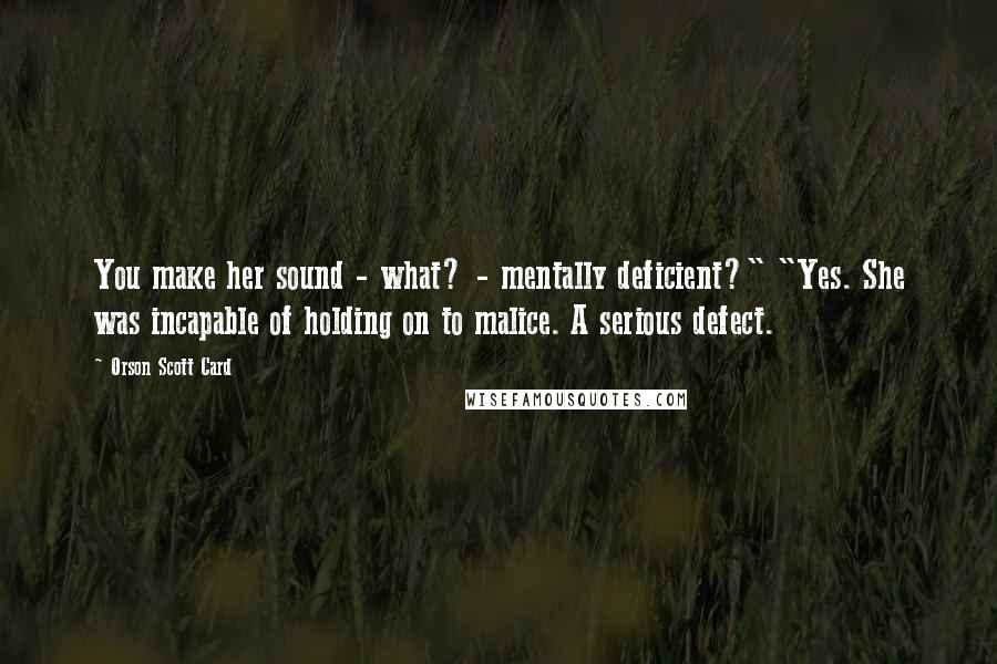 Orson Scott Card Quotes: You make her sound - what? - mentally deficient?" "Yes. She was incapable of holding on to malice. A serious defect.