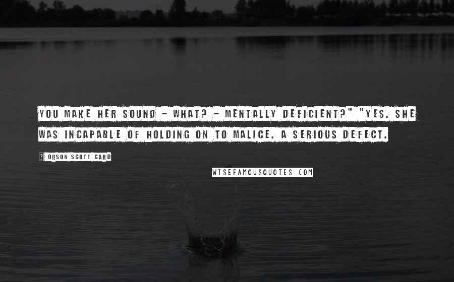 Orson Scott Card Quotes: You make her sound - what? - mentally deficient?" "Yes. She was incapable of holding on to malice. A serious defect.