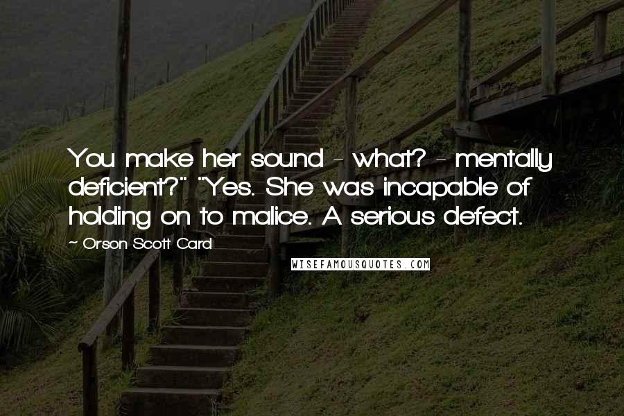 Orson Scott Card Quotes: You make her sound - what? - mentally deficient?" "Yes. She was incapable of holding on to malice. A serious defect.